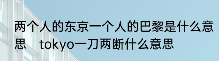 两个人的东京一个人的巴黎是什么意思　tokyo一刀两断什么意思