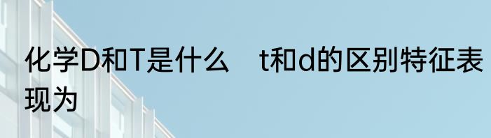 化学D和T是什么　t和d的区别特征表现为