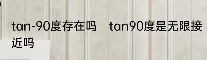 tan-90度存在吗　tan90度是无限接近吗