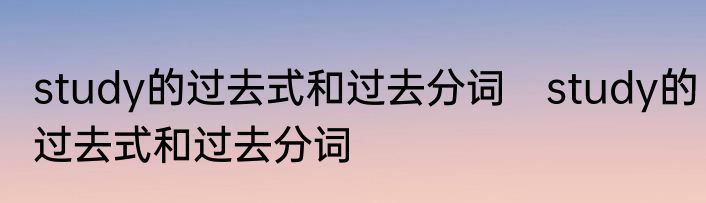 study的过去式和过去分词　study的过去式和过去分词