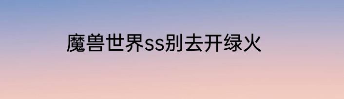 魔兽世界ss别去开绿火