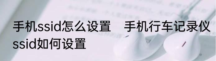 手机ssid怎么设置　手机行车记录仪ssid如何设置
