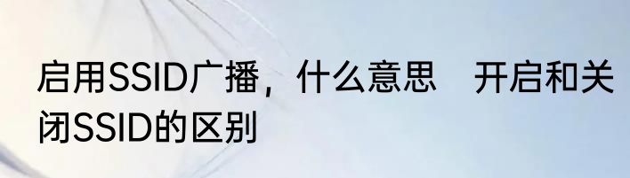 启用SSID广播，什么意思　开启和关闭SSID的区别