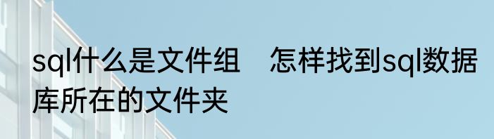 sql什么是文件组　怎样找到sql数据库所在的文件夹