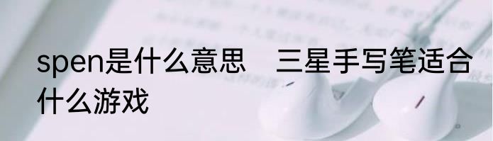 spen是什么意思　三星手写笔适合什么游戏