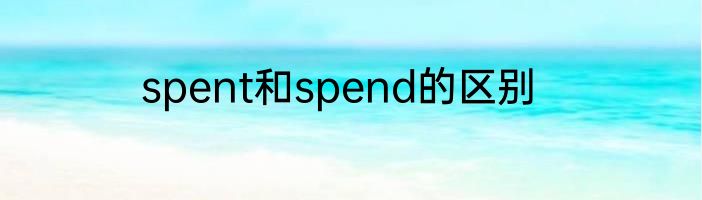 spent和spend的区别