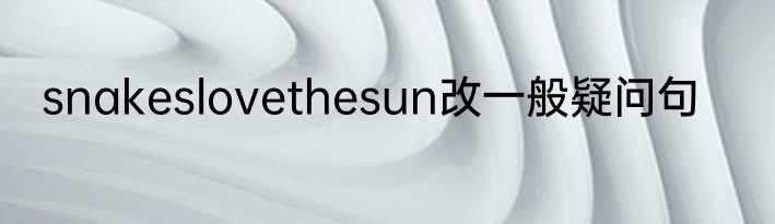 snakeslovethesun改一般疑问句