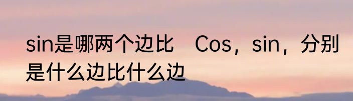 sin是哪两个边比　Cos，sin，分别是什么边比什么边