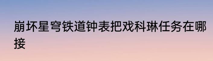 崩坏星穹铁道钟表把戏科琳任务在哪接