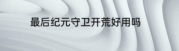 最后纪元守卫开荒好用吗