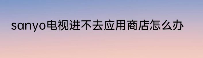 sanyo电视进不去应用商店怎么办