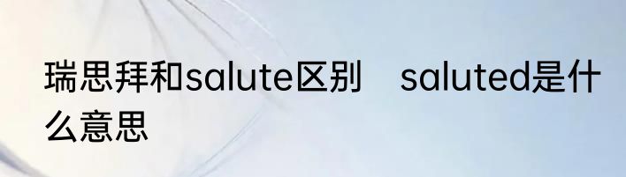 瑞思拜和salute区别　saluted是什么意思