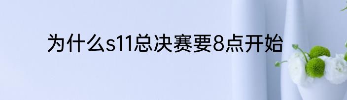 为什么s11总决赛要8点开始