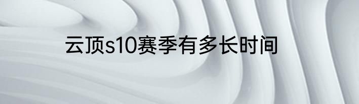 云顶s10赛季有多长时间