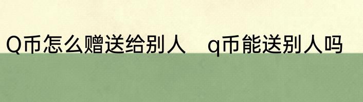 Q币怎么赠送给别人　q币能送别人吗