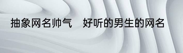 抽象网名帅气　好听的男生的网名