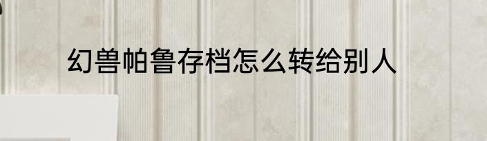 幻兽帕鲁存档怎么转给别人