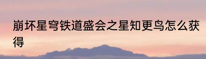 崩坏星穹铁道盛会之星知更鸟怎么获得