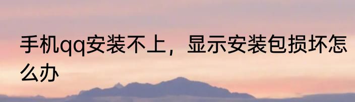 手机qq安装不上，显示安装包损坏怎么办