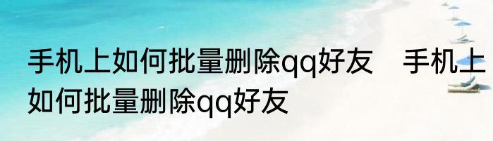 手机上如何批量删除qq好友　手机上如何批量删除qq好友