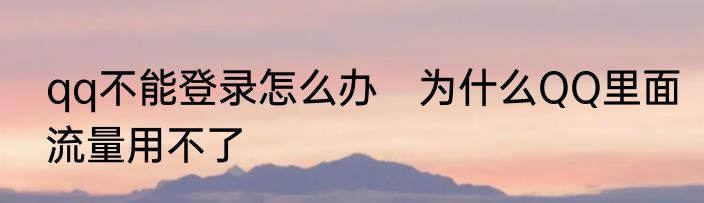 qq不能登录怎么办　为什么QQ里面流量用不了