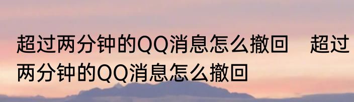 超过两分钟的QQ消息怎么撤回　超过两分钟的QQ消息怎么撤回