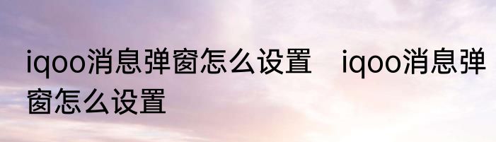 iqoo消息弹窗怎么设置　iqoo消息弹窗怎么设置