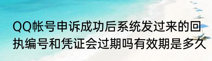QQ帐号申诉成功后系统发过来的回执编号和凭证会过期吗有效期是多久