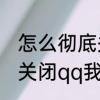 怎么彻底关闭qq我的小窝　怎么彻底关闭qq我的小窝
