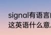 signal有语言的意思吗　signal请问这英语什么意思