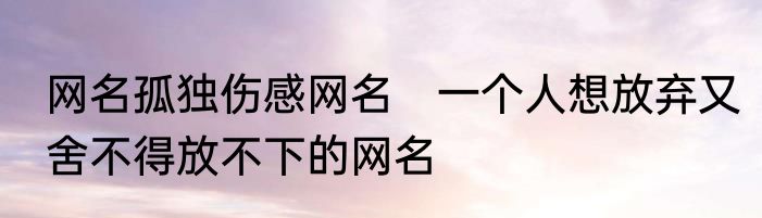 网名孤独伤感网名　一个人想放弃又舍不得放不下的网名