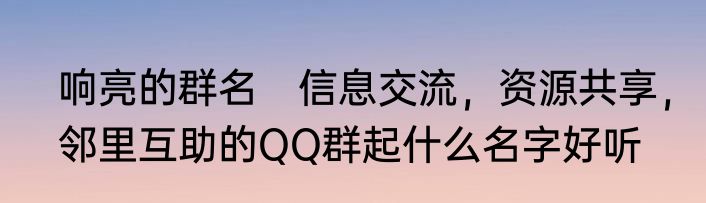 响亮的群名　信息交流，资源共享，邻里互助的QQ群起什么名字好听