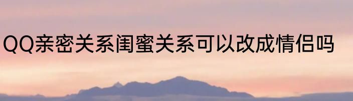 QQ亲密关系闺蜜关系可以改成情侣吗