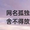 网名孤独伤感网名　一个人想放弃又舍不得放不下的网名