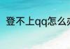 登不上qq怎么办　登不上qq怎么办