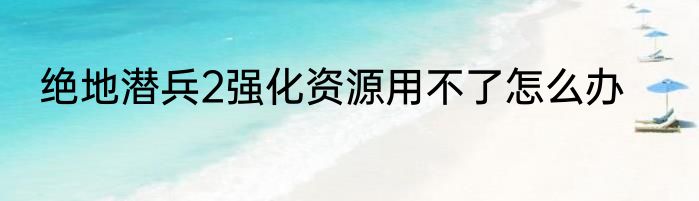 绝地潜兵2强化资源用不了怎么办
