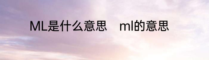 ML是什么意思　ml的意思
