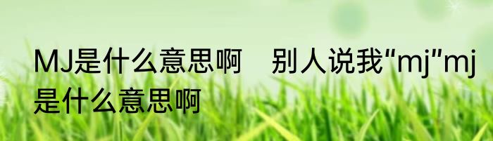 MJ是什么意思啊　别人说我“mj”mj是什么意思啊