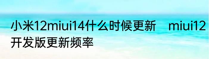 小米12miui14什么时候更新　miui12开发版更新频率