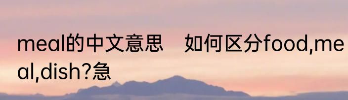 meal的中文意思　如何区分food,meal,dish?急