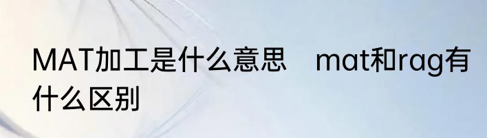 MAT加工是什么意思　mat和rag有什么区别