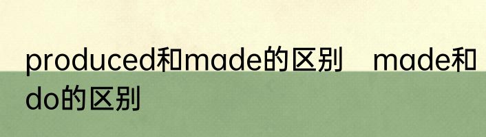 produced和made的区别　made和do的区别
