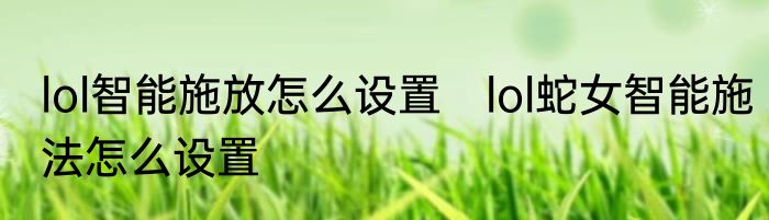 lol智能施放怎么设置　lol蛇女智能施法怎么设置