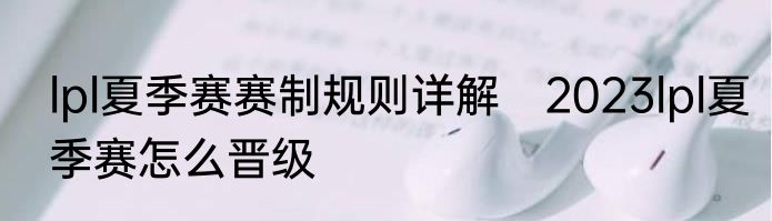 lpl夏季赛赛制规则详解　2023lpl夏季赛怎么晋级