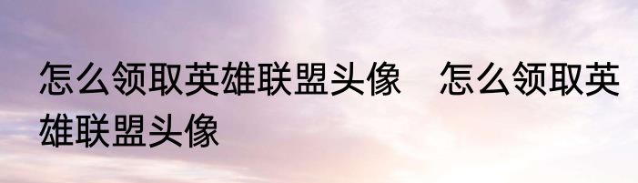 怎么领取英雄联盟头像　怎么领取英雄联盟头像