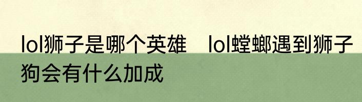 lol狮子是哪个英雄　lol螳螂遇到狮子狗会有什么加成