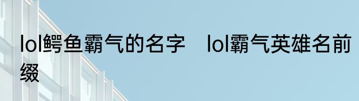 lol鳄鱼霸气的名字　lol霸气英雄名前缀