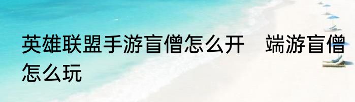 英雄联盟手游盲僧怎么开　端游盲僧怎么玩