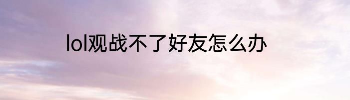 lol观战不了好友怎么办