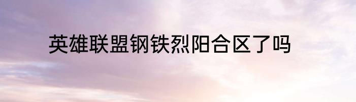 英雄联盟钢铁烈阳合区了吗